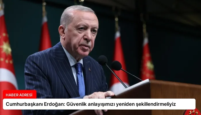 Cumhurbaşkanı Erdoğan: Güvenlik anlayışımızı yeniden şekillendirmeliyiz