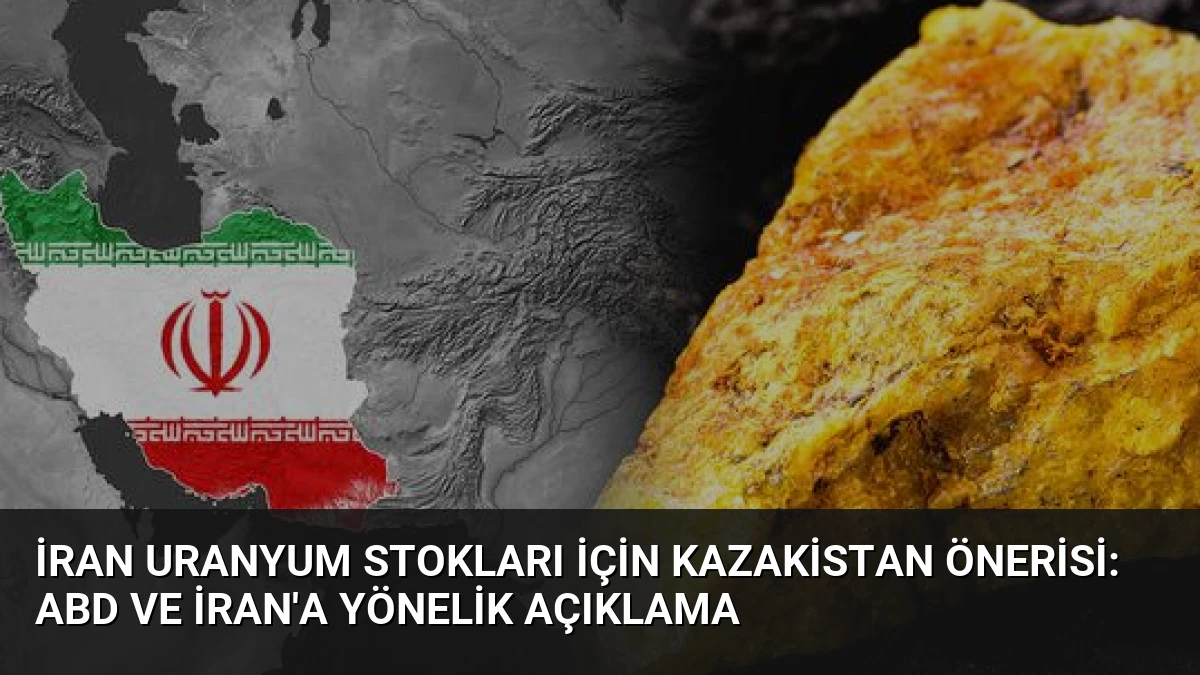 İran Uranyum Stokları İçin Kazakistan Önerisi: ABD ve İran’a Yönelik Açıklama