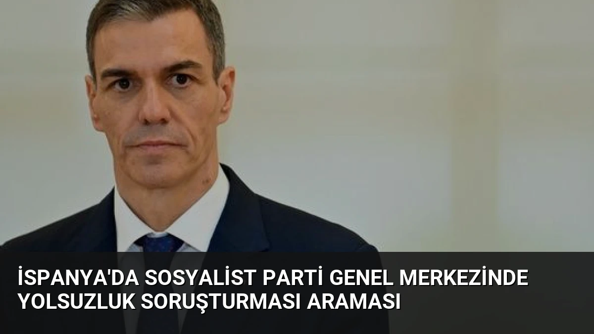 İspanya’da Sosyalist Parti Genel Merkezinde Yolsuzluk Soruşturması Araması