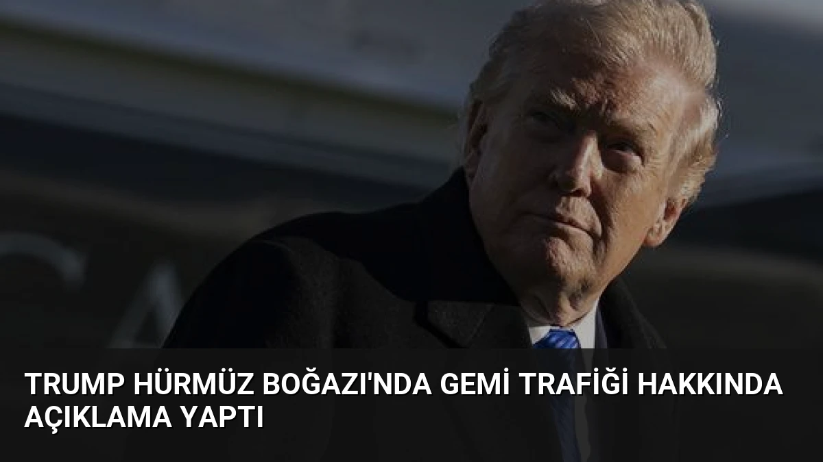 Trump Hürmüz Boğazı’nda Gemi Trafiği Hakkında Açıklama Yaptı