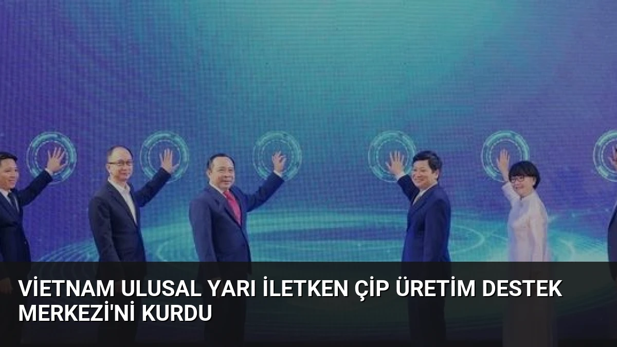 Vietnam Ulusal Yarı İletken Çip Üretim Destek Merkezi’ni Kurdu