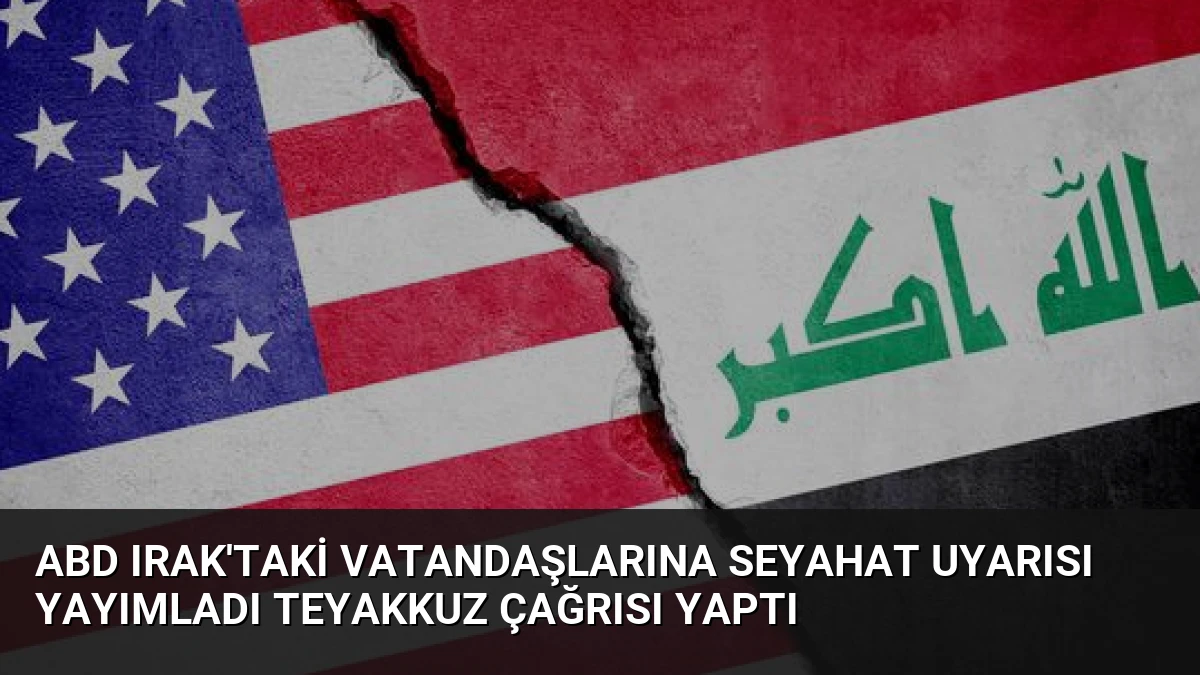 ABD Irak’taki Vatandaşlarına Seyahat Uyarısı Yayımladı Teyakkuz Çağrısı Yaptı