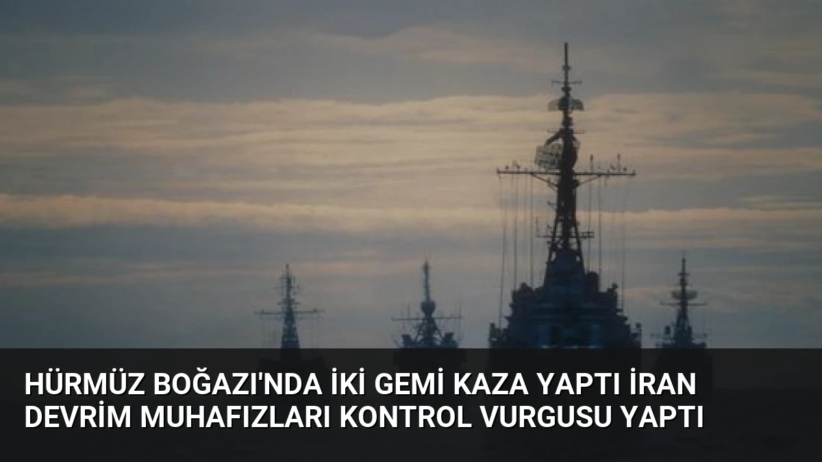 Hürmüz Boğazı’nda iki gemi kaza yaptı İran Devrim Muhafızları kontrol vurgusu yaptı
