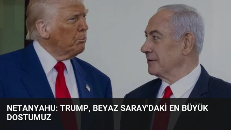 Netanyahu: Trump, Beyaz Saray’daki En Büyük Dostumuz