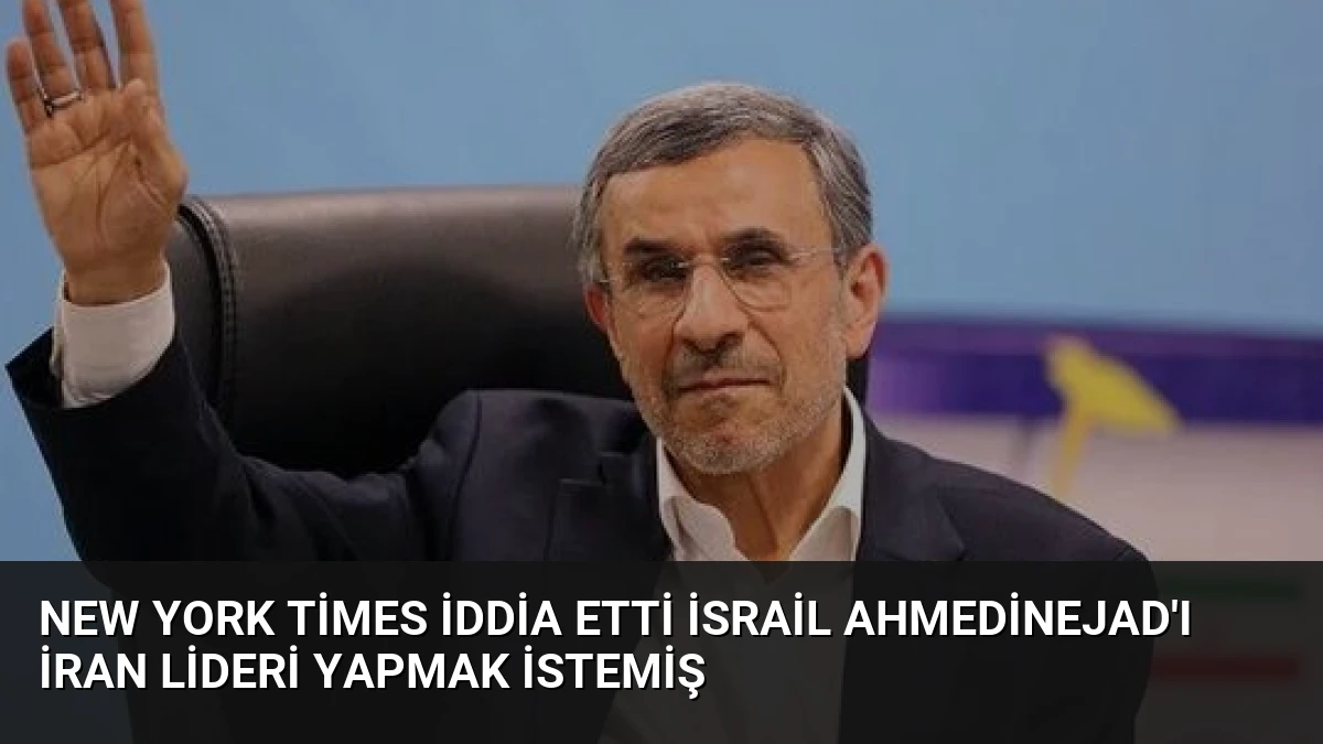 New York Times İddia Etti İsrail Ahmedinejad’ı İran Lideri Yapmak İstemiş