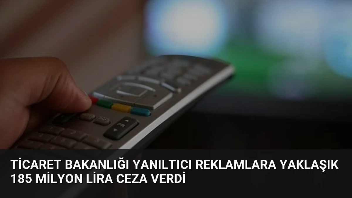 Ticaret Bakanlığı Yanıltıcı Reklamlara Yaklaşık 185 Milyon Lira Ceza Verdi