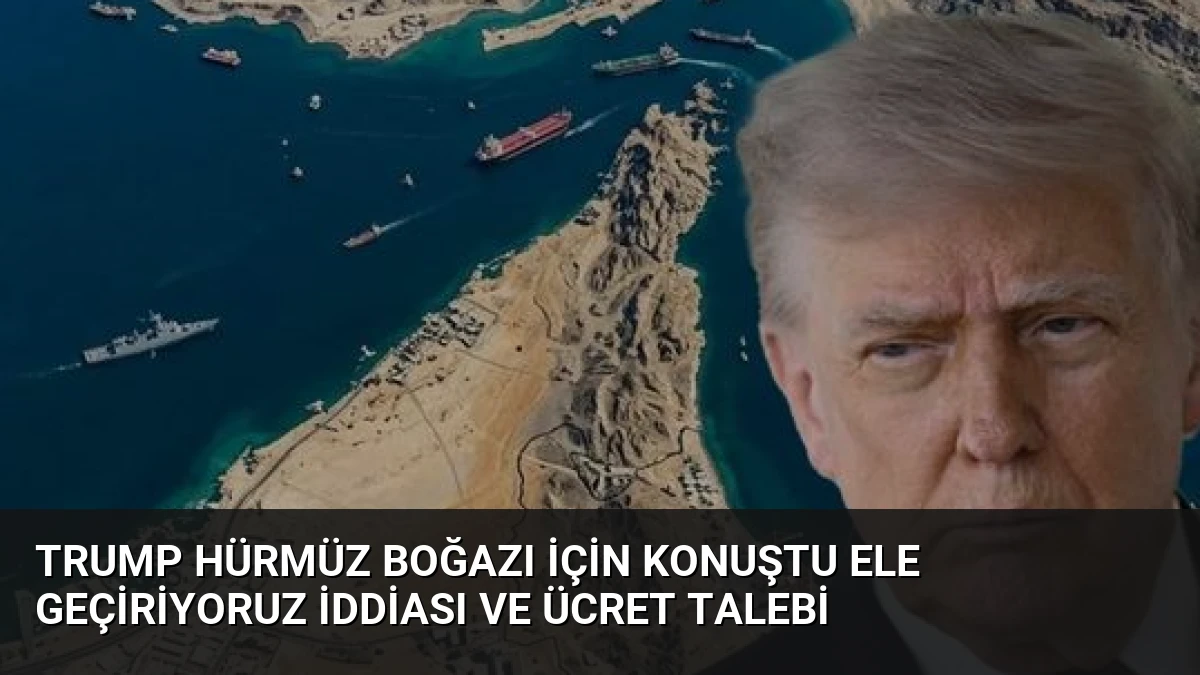 Trump Hürmüz Boğazı İçin Konuştu Ele Geçiriyoruz İddiası ve Ücret Talebi