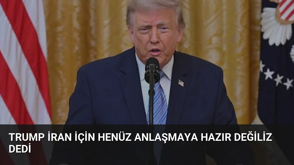 Trump İran İçin Henüz Anlaşmaya Hazır Değiliz Dedi