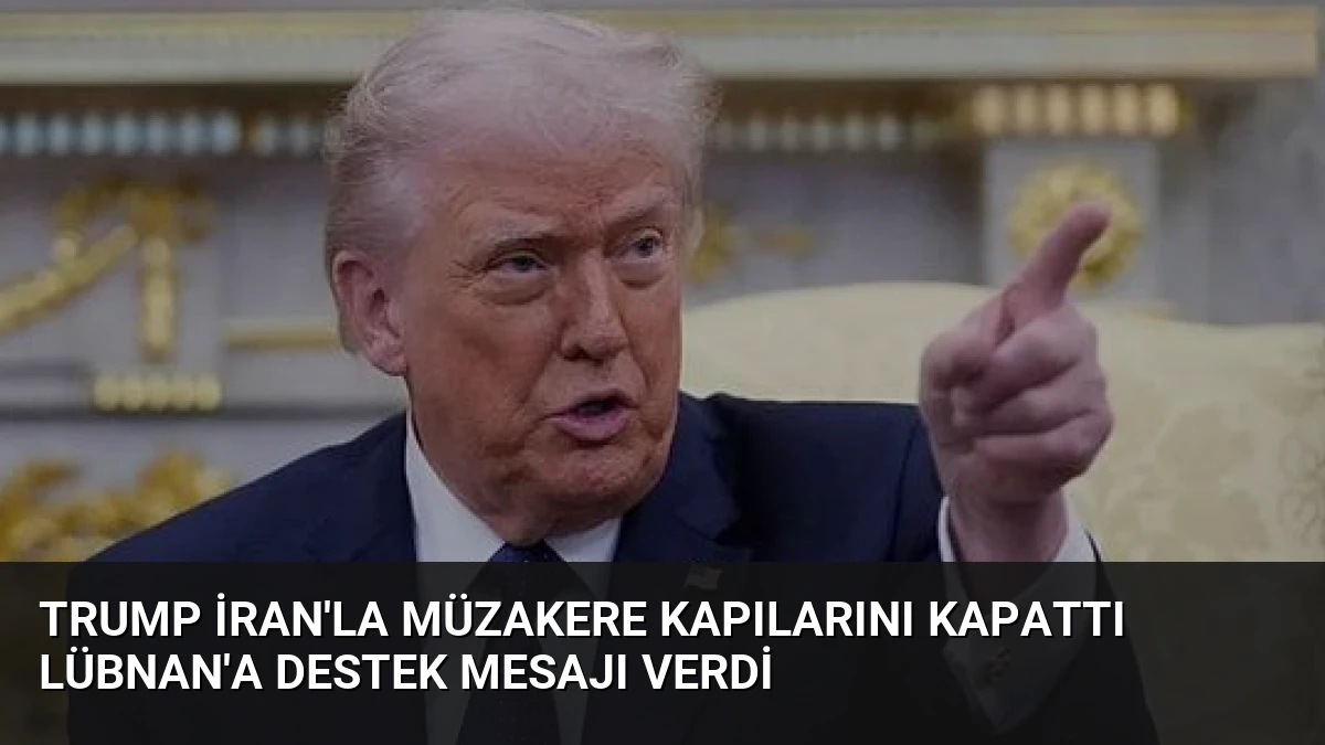 Trump İran’la Müzakere Kapılarını Kapattı Lübnan’a Destek Mesajı Verdi