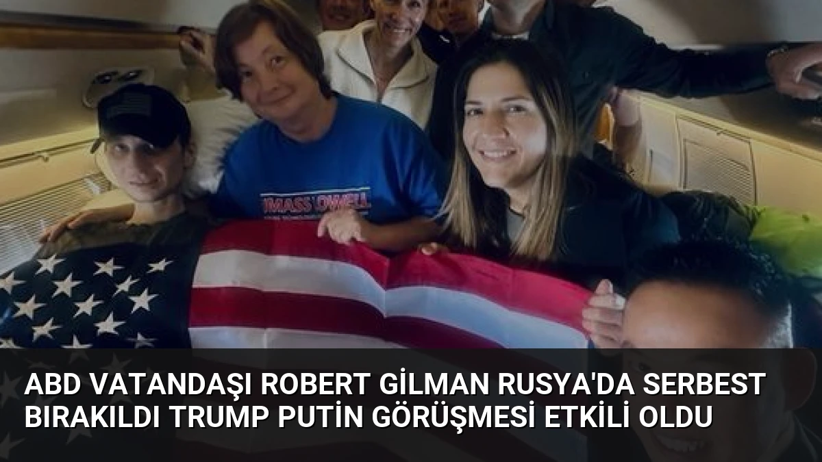 ABD Vatandaşı Robert Gilman Rusya’da Serbest Bırakıldı Trump Putin Görüşmesi Etkili Oldu