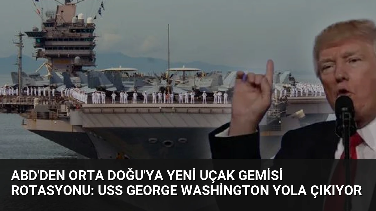 ABD’den Orta Doğu’ya Yeni Uçak Gemisi Rotasyonu: USS George Washington Yola Çıkıyor
