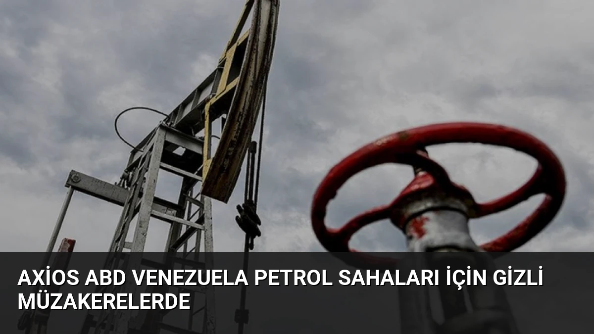 Axios ABD Venezuela petrol sahaları için gizli müzakerelerde