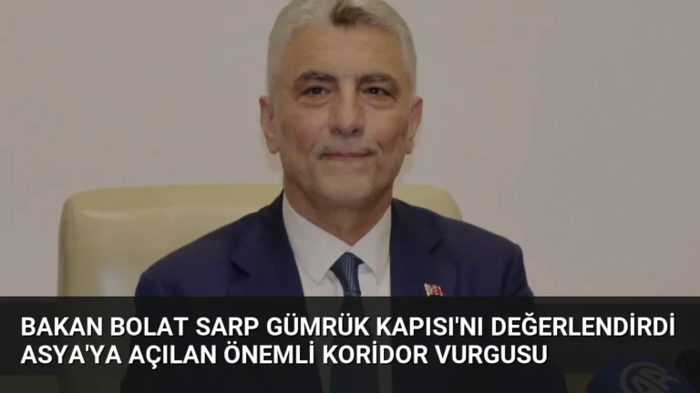 Bakan Bolat Sarp Gümrük Kapısı’nı Değerlendirdi Asya’ya Açılan Önemli Koridor Vurgusu