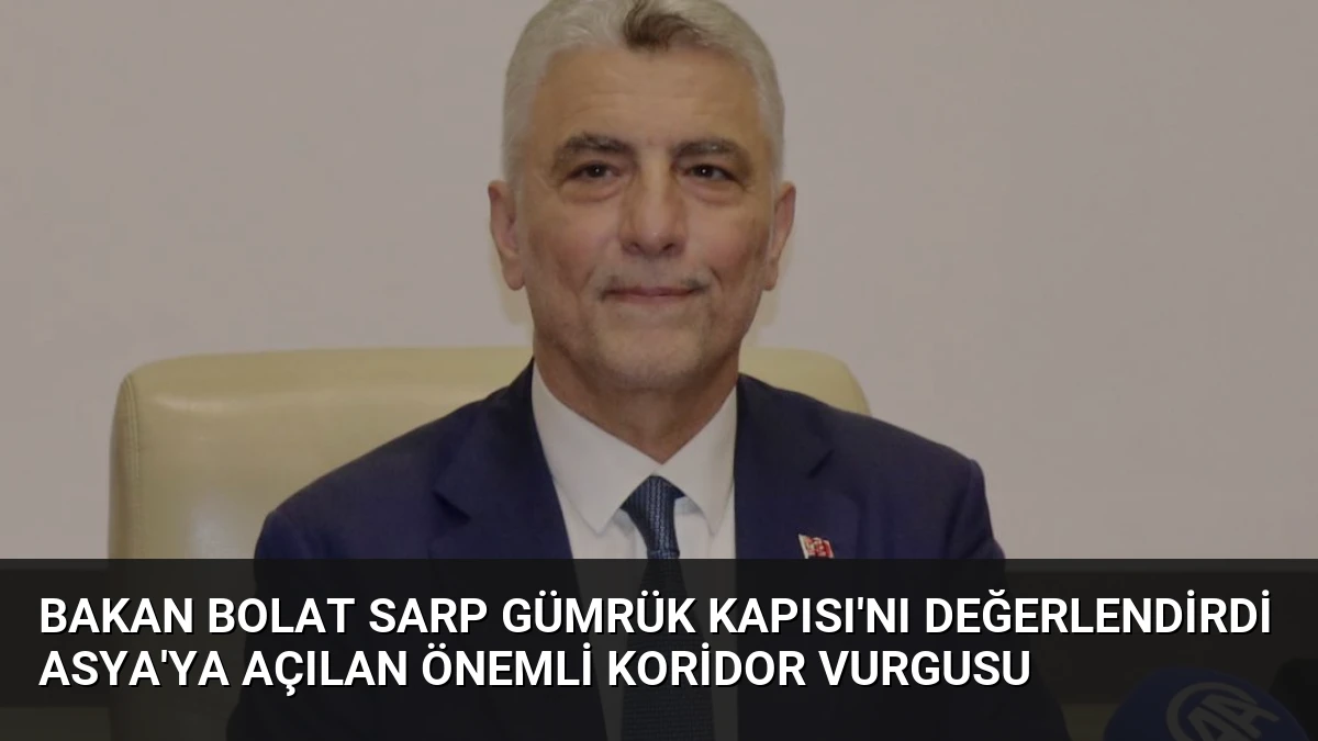 Bakan Bolat Sarp Gümrük Kapısı’nı Değerlendirdi Asya’ya Açılan Önemli Koridor Vurgusu