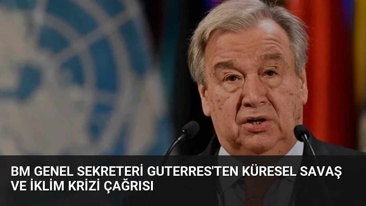 BM Genel Sekreteri Guterres’ten Küresel Savaş ve İklim Krizi Çağrısı