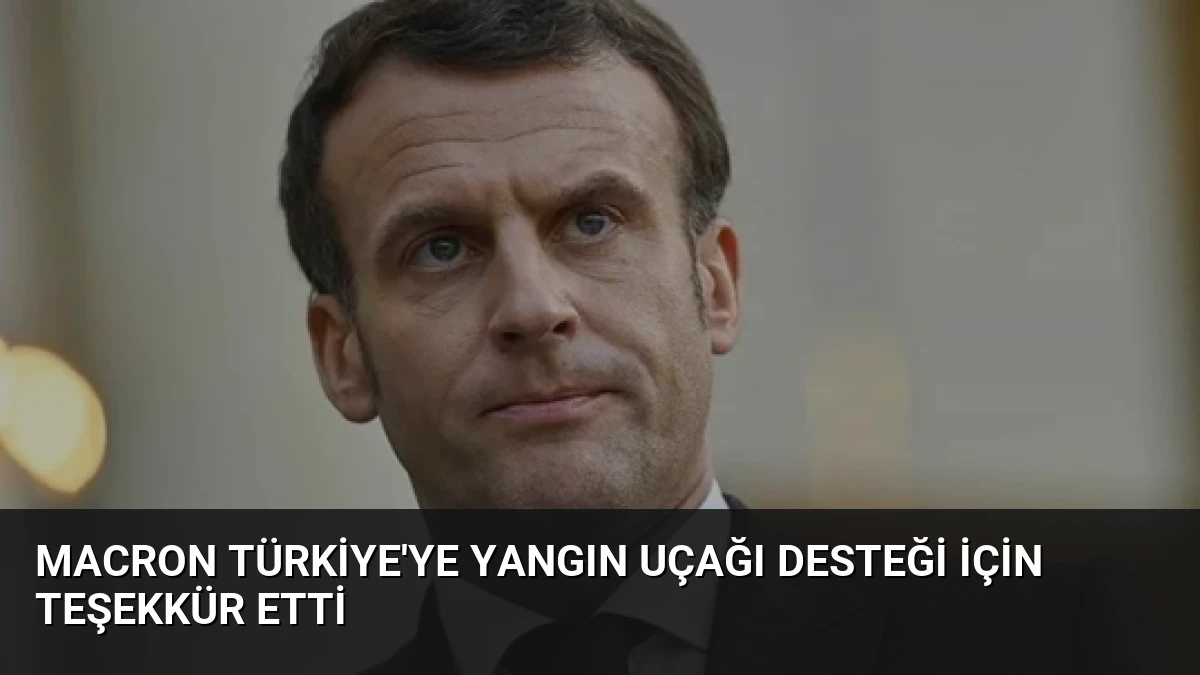 Macron Türkiye’ye yangın uçağı desteği için teşekkür etti