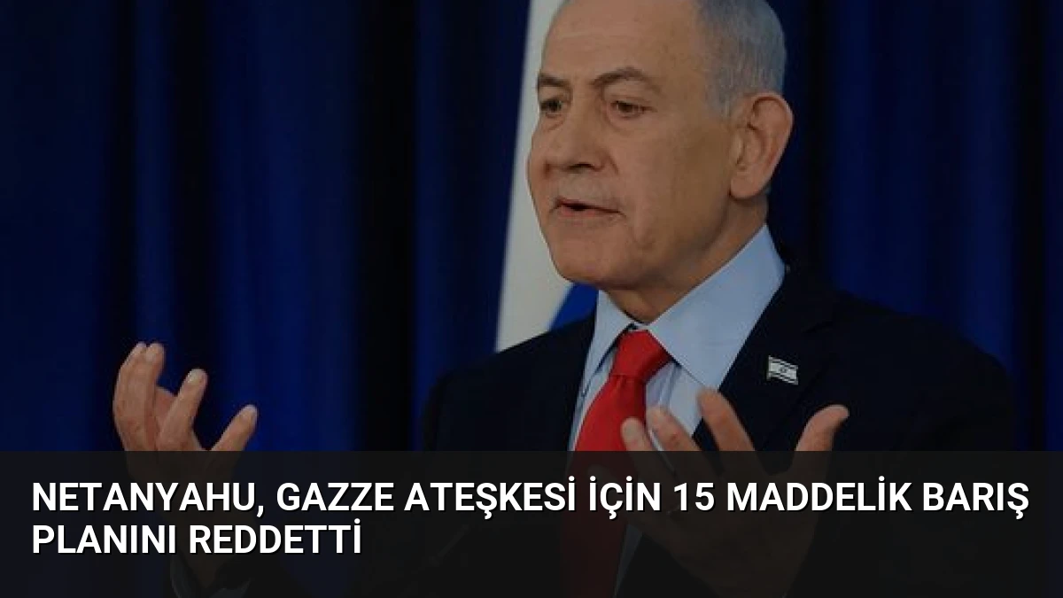 Netanyahu, Gazze Ateşkesi İçin 15 Maddelik Barış Planını Reddetti