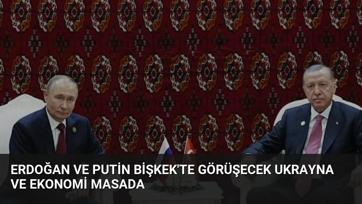 Erdoğan ve Putin Bişkek’te Görüşecek Ukrayna ve Ekonomi Masada