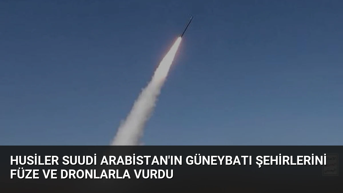 Husiler Suudi Arabistan’ın Güneybatı Şehirlerini Füze ve Dronlarla Vurdu