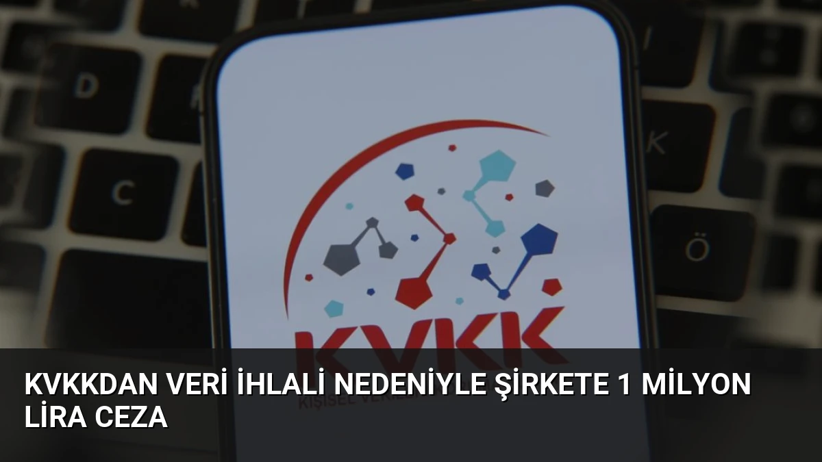 KVKKdan Veri İhlali Nedeniyle Şirkete 1 Milyon Lira Ceza