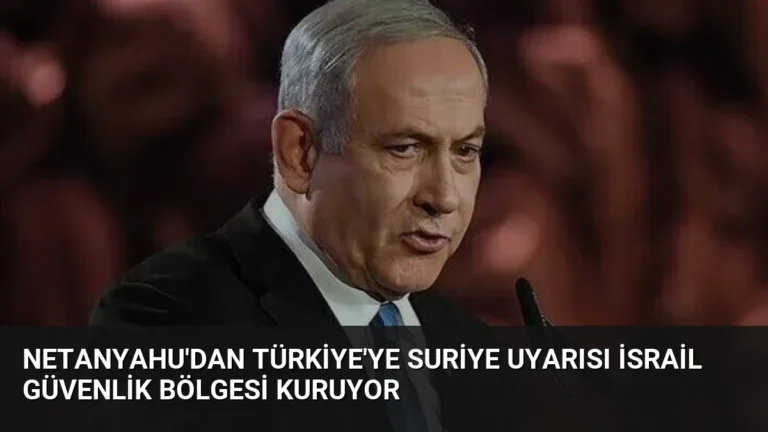 Netanyahu’dan Türkiye’ye Suriye Uyarısı İsrail Güvenlik Bölgesi Kuruyor