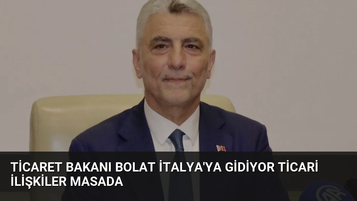 Ticaret Bakanı Bolat İtalya’ya Gidiyor Ticari İlişkiler Masada
