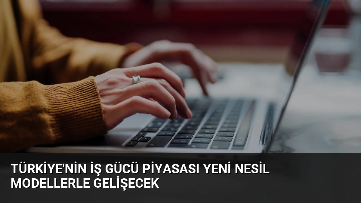 Türkiye’nin İş Gücü Piyasası Yeni Nesil Modellerle Gelişecek