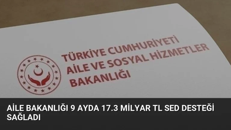 Aile Bakanlığı 9 Ayda 17.3 Milyar TL SED Desteği Sağladı