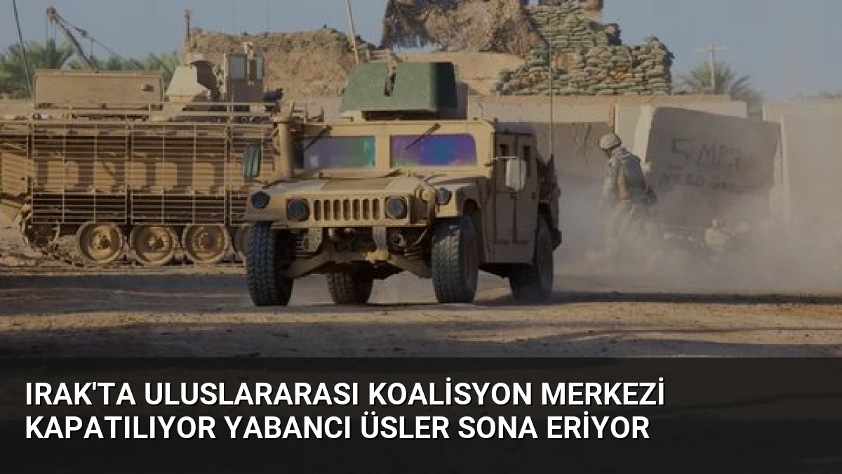 Irak’ta Uluslararası Koalisyon Merkezi Kapatılıyor Yabancı Üsler Sona Eriyor