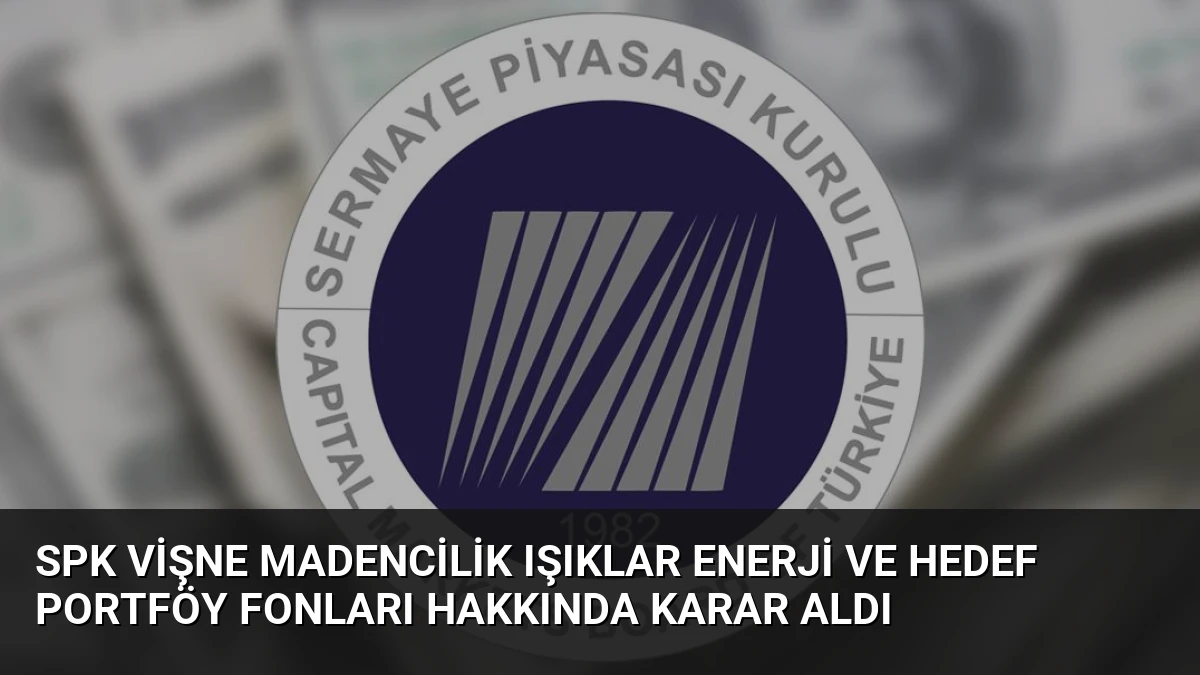 SPK Vişne Madencilik Işıklar Enerji ve Hedef Portföy Fonları Hakkında Karar Aldı