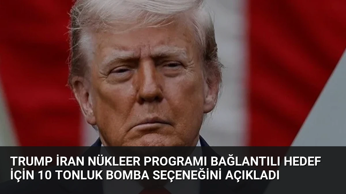 Trump İran Nükleer Programı Bağlantılı Hedef İçin 10 Tonluk Bomba Seçeneğini Açıkladı