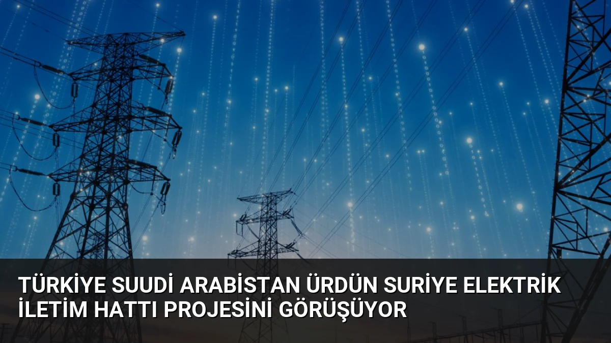 Türkiye Suudi Arabistan Ürdün Suriye Elektrik İletim Hattı Projesini Görüşüyor
