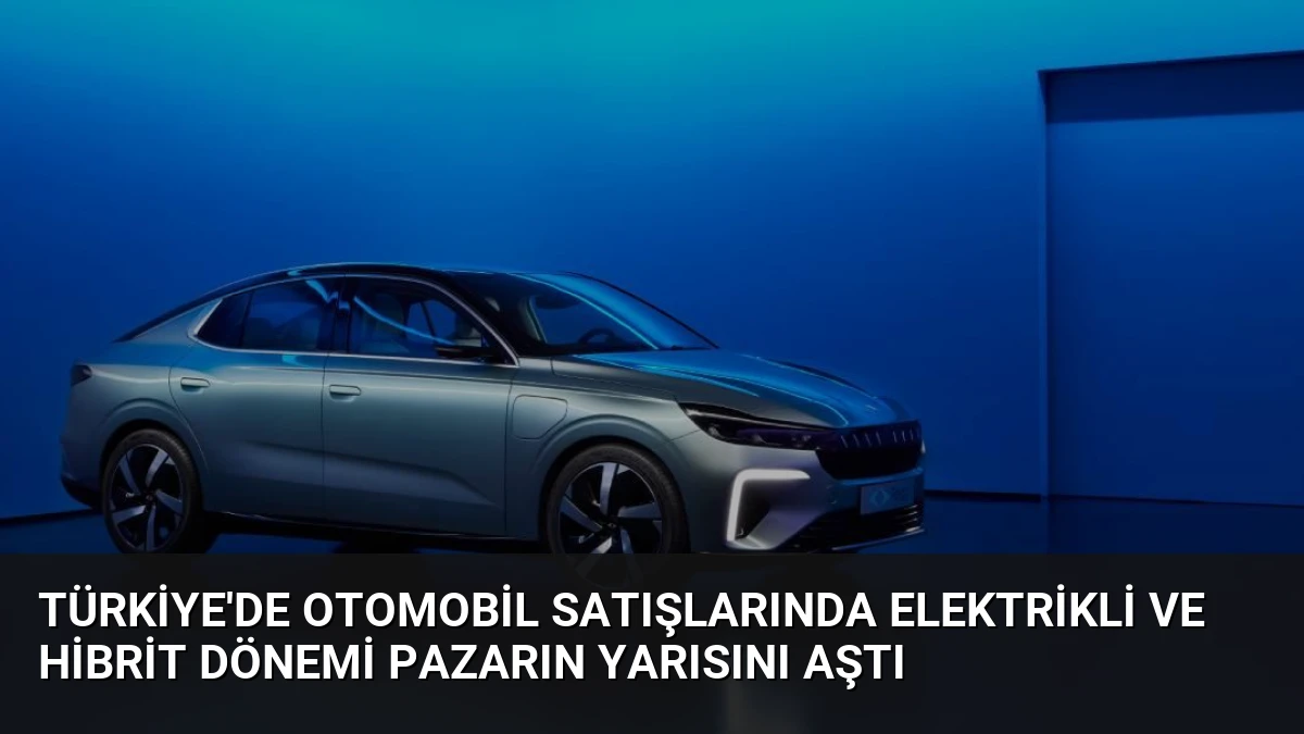 Türkiye’de Otomobil Satışlarında Elektrikli ve Hibrit Dönemi Pazarın Yarısını Aştı