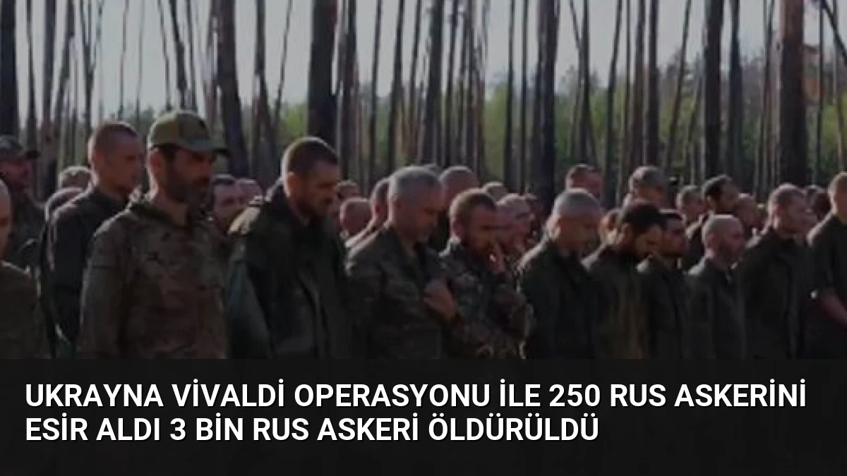 Ukrayna Vivaldi Operasyonu ile 250 Rus askerini esir aldı 3 bin Rus askeri öldürüldü